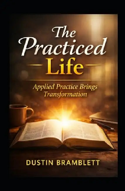 The Practiced Life: Applied Practice brings Transformation by Dustin S. Bramblett