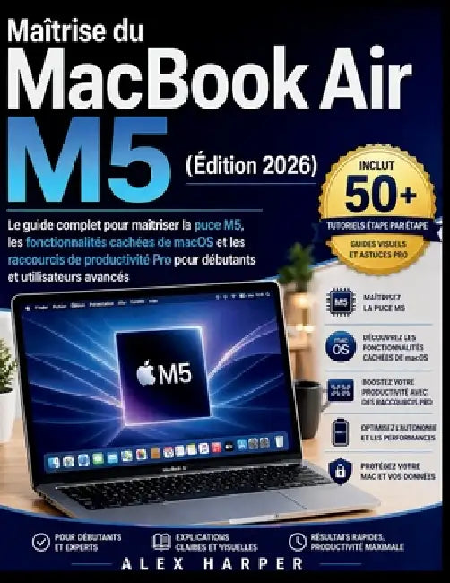 Maîtrise du MacBook Air M5 (Édition 2026): Le guide complet pour maîtriser la puce M5, les fonctionnalités cachées de macOS et les raccourcis de produ by Alex Harper