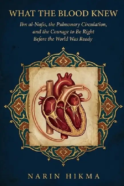 What the Blood Knew: Ibn al-Nafis, the Pulmonary Circulation, and the Courage to Be Right Before the World Was Ready by Narin Hikma