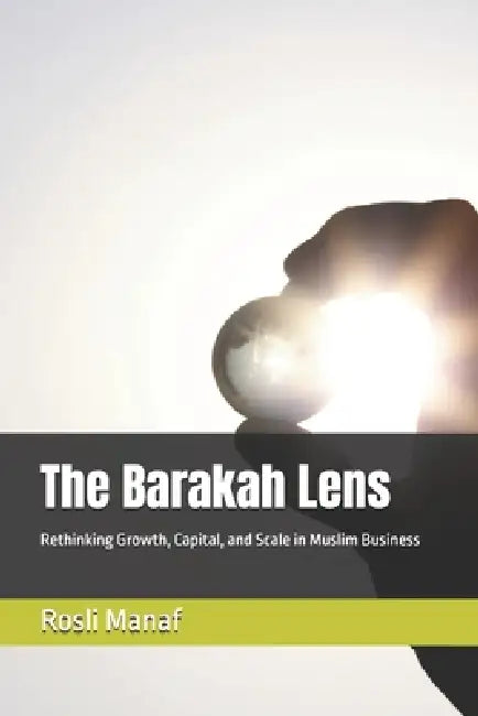 The Barakah Lens: Rethinking Growth, Capital, and Scale in Muslim Business by Rosli Manaf