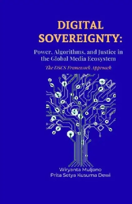Digital Sovereignty: Power, Algorithms, and Justice in the Global Media Ecosystem The DSCS Framework Approach by Prita Setya Kusuma Dewi, Wiryanta Muljono