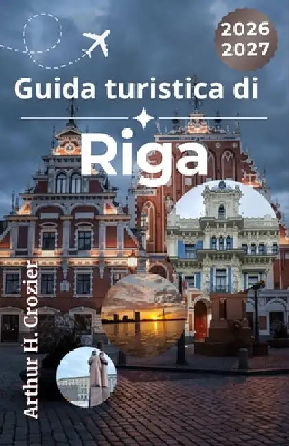 Guida turistica di Riga 2026-2027: Esplora la capitale della Lettonia con itinerari flessibili, note culturali, consigli per la valigia, ristoranti ti by Arthur H. Crozier