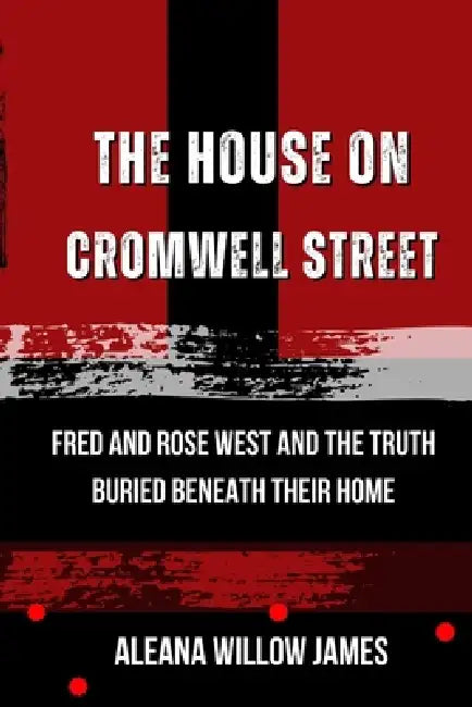 The House on Cromwell Street: Fred and Rose West and the truth buried beneath their home by Aleana Willlow James