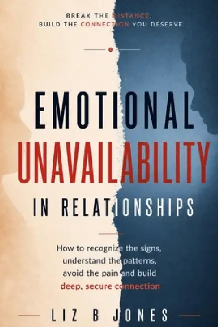 Emotional Unavailability in Relationships: How to Recognize the Signs, Understand the Patterns, Avoid the Pain, and Build Deep, Secure Connection by Liz B. Jones