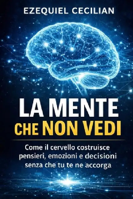 La Mente Che Non Vedi: Come il cervello costruisce pensieri, emozioni e decisioni senza che tu te ne accorga by A. Sunot, Ezequiel Cecilian