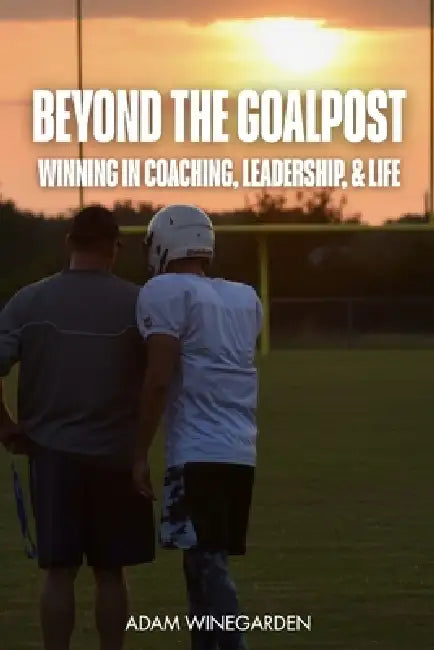 Beyond the Goalpost: Winning in Coaching, Leadership, & Life by Adam Winegarden