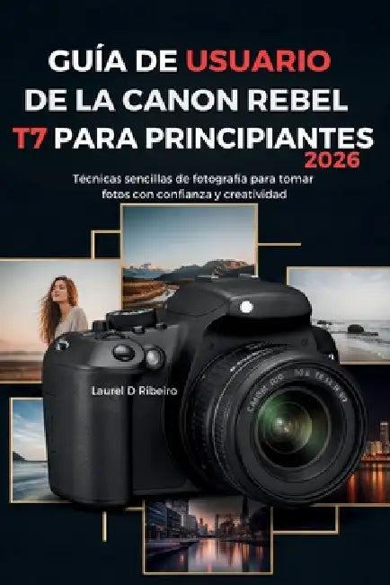 Guía de Usuario de la Canon Rebel T7 Para Principiantes 2026: Técnicas sencillas de fotografía para tomar fotos con confianza y creatividad by Laurel D. Ribeiro