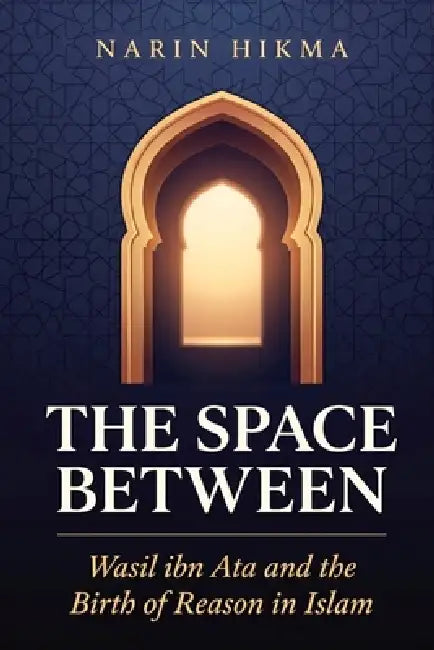 The Space Between: Wasil ibn Ata and the Birth of Reason in Islam by Narin Hikma