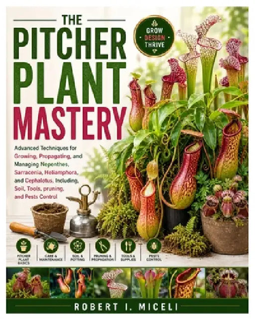 The Pitcher Plant Mastery: Advanced Techniques for Growing, Propagating, and Managing Nepenthes, Sarracenia, Heliamphora, and Cephalotus, Including, S by Robert I. Miceli