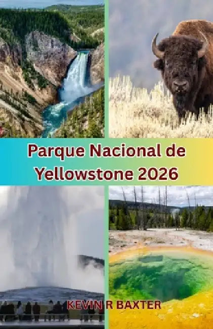 Parque Nacional de Yellowstone 2026: Lo que la mayoría de los viajeros se pierden: joyas ocultas y experiencias inéditas en Yellowstone by Kevin R. Baxter