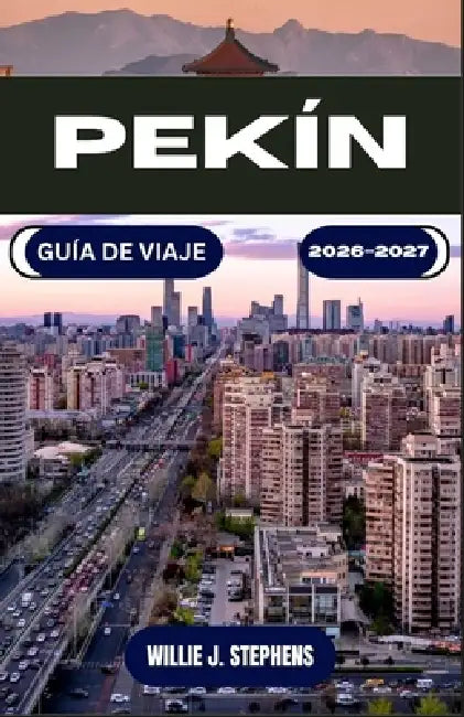 Pekín Guía de Viaje 2026-2027: Planifica mejor: visados, rutas por barrios, etiqueta local, metro y excursiones a la Gran Muralla, para primerizos y q by Willie J. Stephens