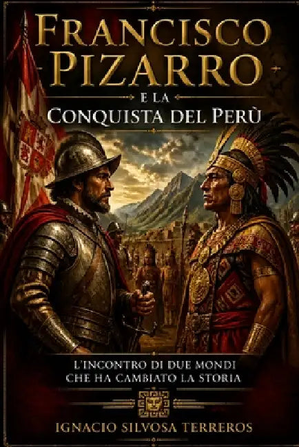 Francisco Pizarro E La Conquista del Perù: L'incontro di due mondi che ha cambiato la storia by Ignacio Silvosa Terreros