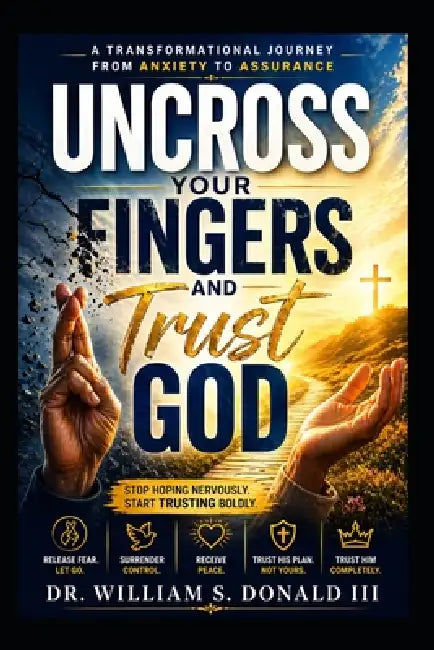Uncross Your Fingers and Trust God: A Transformational Journey from Anxiety to Assurance by III Donald William S.