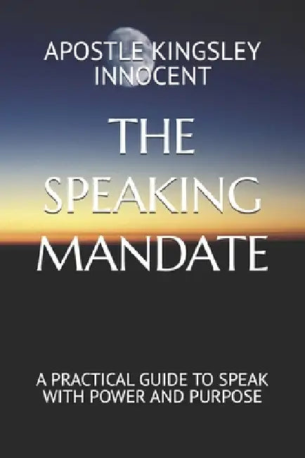 The Speaking Mandate: A Practical Guide to Speak with Power and Purpose by Apostle Kingsley Innocent