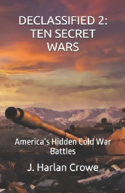 Declassified: TEN SECRET WARS: America's Hidden Cold War Battles by J. Harlan Crowe
