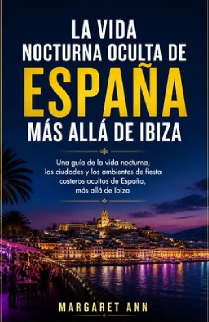 La vida nocturna oculta de España más allá de Ibiza: Una guía de la vida nocturna, las ciudades y los ambientes de fiesta costeros ocultos de España, by Margaret Ann
