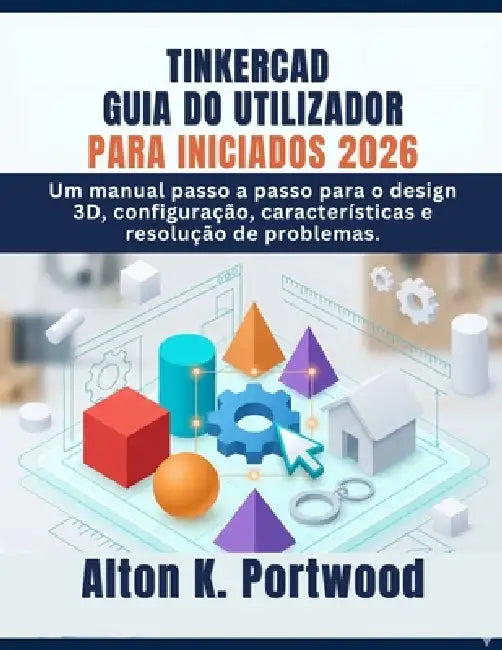 Tinkercad Guia Do Utilizador Para Iniciados 2026: Um manual passo a passo para o design 3D, configuração, características e resolução de problemas. by Alton K. Portwood