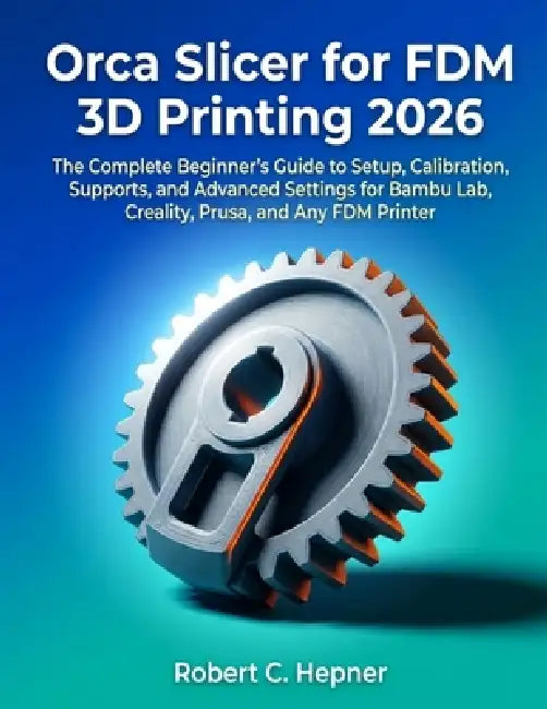 Orca Slicer for FDM 3D Printing 2026: The Complete Beginner's Guide to Setup, Calibration, Supports, and Advanced Settings for Bambu Lab, Creality, Pr by Robert C. Hepner