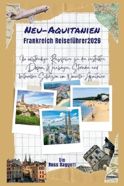 Nouvelle-Aquitaine Frankreich Reiseführer 2026: Ihr kompletter Guide zu versteckten Dörfern, Weinbergen, Stränden und kulturellen Schätzen der Nouvell by Ross Daggett