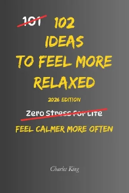 102 Ideas To Feel More Relaxed: No Perfect Calm. No Constant Relaxation. Simple Everyday Ideas To Reduce Tension, Slow Things Down, and Feel More At E by Charles K, Charles King