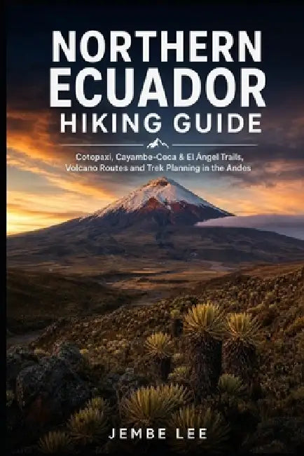 Northern Ecuador Hiking Guide: Cotopaxi, Cayambe-Coca & El Ángel Trails, Volcano Routes and Trek Planning by Jembe Lee