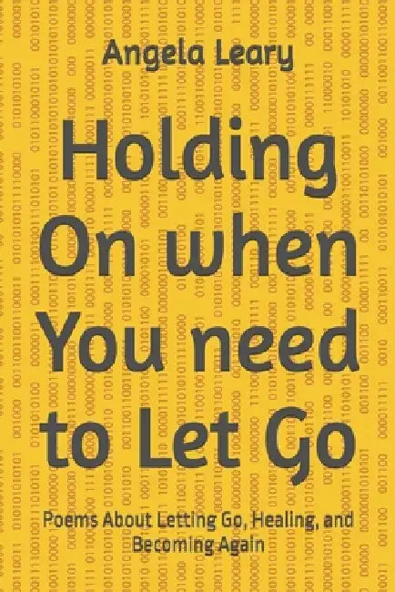 Holding On when You need to Let Go: Poems About Letting Go, Healing, and Becoming Again by Angela Holley Leary
