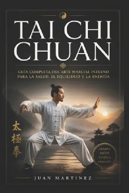 Tai Chi Chuan: Guía Completa del Arte Marcial Interno para la Salud, el Equilibrio y la Energía by Juan Martinez