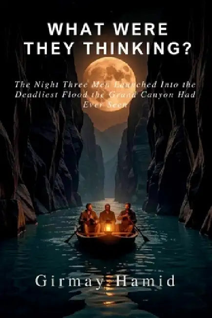 What Were They Thinking?: The Night Three Men Launched Into the Deadliest Flood the Grand Canyon Had Ever Seen by Girmay Hamid