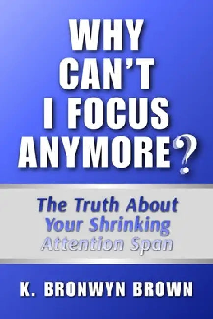 Why Can't I Focus Anymore? The Truth About Your Shrinking Attention Span: What Is Hijacking Your Focus and How to Reclaim It by K. Bronwyn Brown