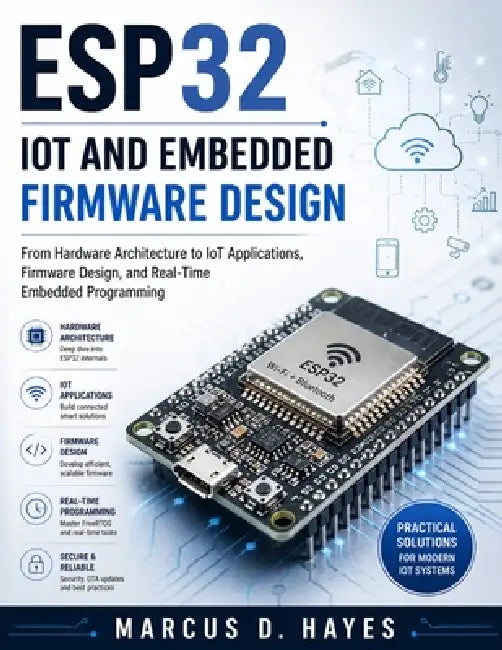 Esp32 Iot and Embedded Firmware Design: From Hardware Architecture to IoT Applications, Firmware Design, and Real-Time Embedded Programming by Marcus D. Hayes