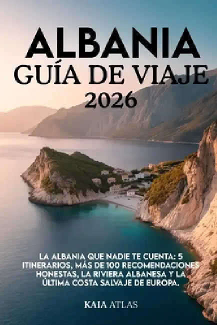 Albania Guía de Viaje 2026: La Albania que nadie te cuenta: 5 itinerarios, más de 100 recomendaciones honestas, la Riviera albanesa y la última costa by Kaia Atlas, Kaia Atlas