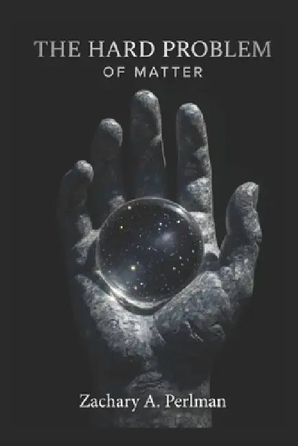 The Hard Problem of Matter: On Consciousness, Physics, and Reality by Zachary A. Perlman