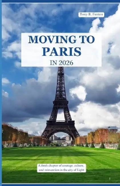 Moving to Paris in 2026: A fresh chapter of courage, culture, and reinvention in the City of Light by Tony B. Fenton