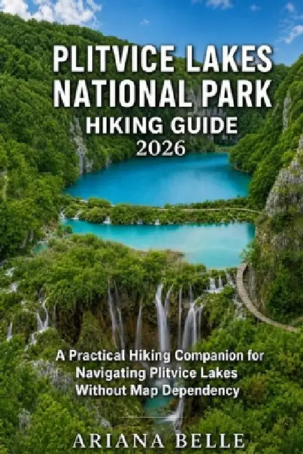 Plitvice Lakes National Park Hiking Guide 2026: A Practical Hiking Companion for Navigating Plitvice Lakes Without Map Dependency by Ariana Belle