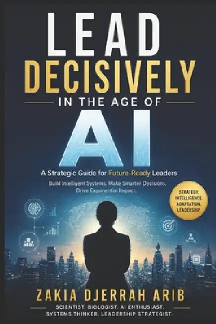 Lead Decisively in the Age of AI: The Future Leader's Playbook for Building Intelligent, Adaptive Organizations by Zakia Djerrah Arib