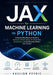 JAX for Machine Learning in Python: A Step-by-Step Beginner's Guide to Automatic Differentiation, JIT Compilation, Vectorization, and Building Real Mo by Kaelion Veyric