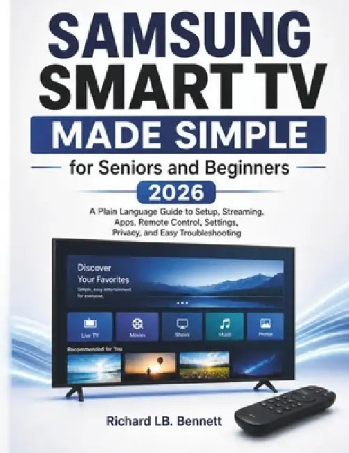 Samsung Smart TV Made Simple for Seniors and Beginners 2026: A Plain Language Guide to Setup, Streaming, Apps, Remote Control, Settings, Privacy, and by Richard Lb Bennett