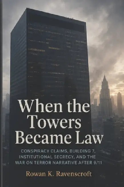 When the Towers Became Law: Conspiracy Claims, Building 7, Institutional Secrecy, and the War on Terror Narrative After 9/11 by Rowan K. Ravenscroft