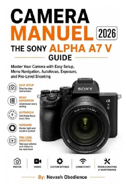 Camera Manuel 2026: THE SONY ALPHA A7 V GUIDE: Master Your Camera with Easy Setup, Menu Navigation, Autofocus, Exposure, and Pro-Level Shooting by Nevaeh Obedience
