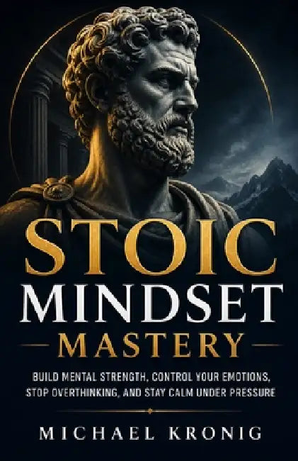 Stoic Mindset Mastery: Build Mental Strength, Control Your Emotions, Stop Overthinking, and Stay Calm Under Pressure by Michael Kronig