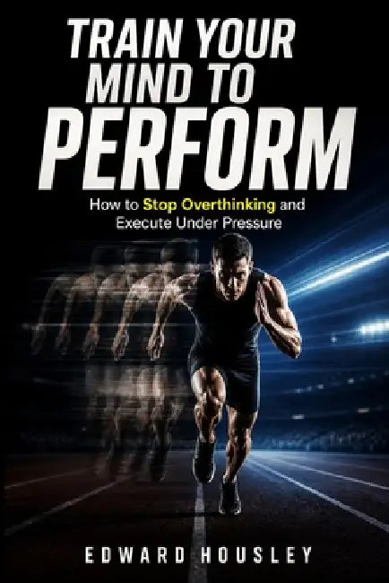 Train your mind to perform: How to Stop Overthinking and Execute Under Pressure by Edward Housley