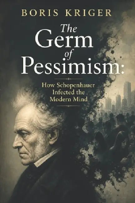 The Germ of Pessimism: How Schopenhauer Infected the Modern Mind by Boris Kriger