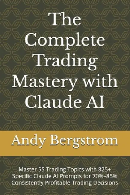 The Complete Trading Mastery with Claude AI: Master 55 Trading Topics with 825+ Specific Claude AI Prompts for 70%-85% Consistently Profitable Trading by Andy Bergstrom