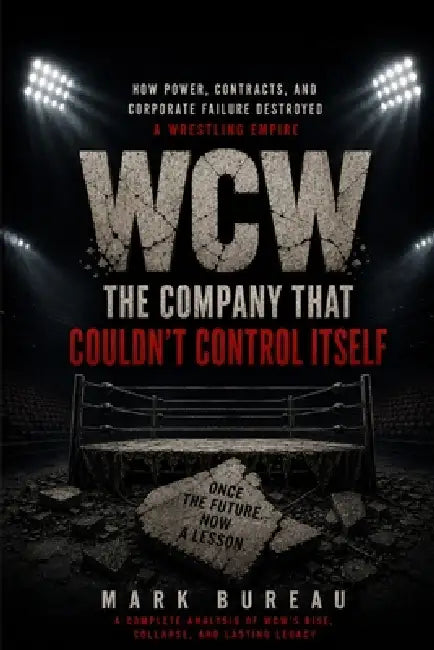 WCW: The Company That Couldn't Control Itself: How Power, Contracts, and Corporate Failure Destroyed a Wrestling Empire by Mark Bureau