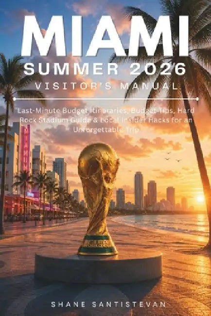 Miami Summer 2026 Visitor's Manual: Last-Minute Itineraries, Budget Tips, Hard Rock Stadium Guide & Local Insider Hacks for an Unforgettable Trip by Shane Santistevan