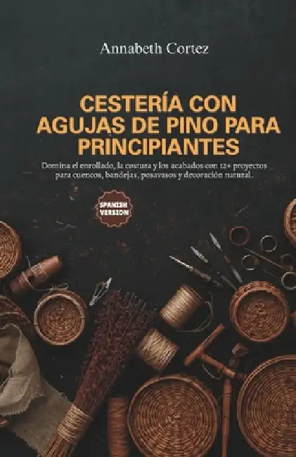 Cestería con Agujas de Pino para Principiantes: Domina el enrollado, la costura y los acabados con 12+ proyectos para cuencos, bandejas, posavasos y d by Annabeth Cortez
