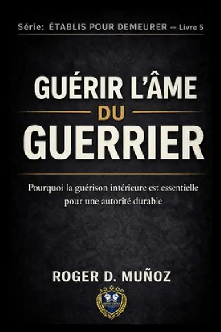 Guérissant l'Âme Du Guerrier: Pourquoi la guérison intérieure est essentielle pour une autorité durable by Roger D. Muñoz