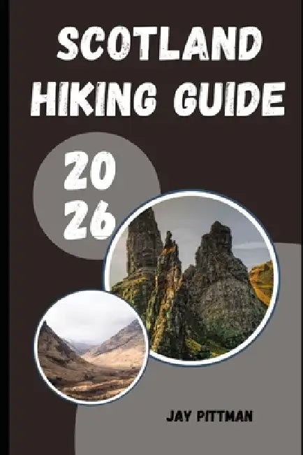 Scotland Hiking Guide 2026: Trek Through Highlands, Islands, and Hidden Paths Across Scotland's Untamed Landscapes by Jay Pittman