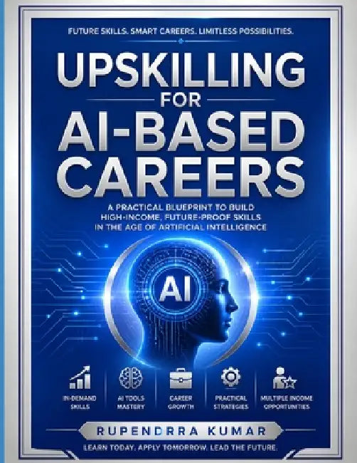Upskilling for AI-Based Careers: A Practical Blueprint to Build High-Income, Future-Proof Skills in the Age of Artificial Intelligence by Rupendrra Kumar