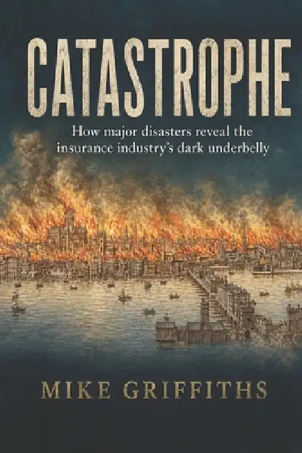 Catastrophe: How Major Disasters Reveal the Insurance Industry's Dark Underbelly by Mike Griffiths